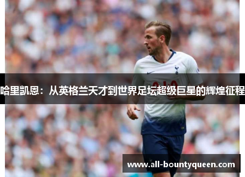 哈里凯恩：从英格兰天才到世界足坛超级巨星的辉煌征程