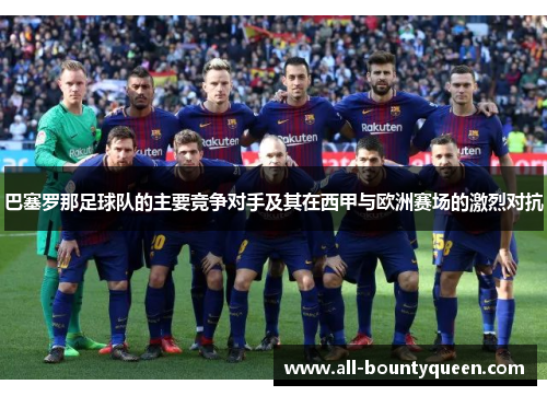 巴塞罗那足球队的主要竞争对手及其在西甲与欧洲赛场的激烈对抗