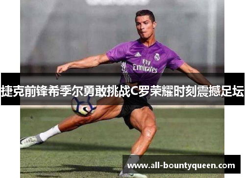 捷克前锋希季尔勇敢挑战C罗荣耀时刻震撼足坛 捷克前锋希季尔勇敢挑战C罗荣耀时刻震撼足坛