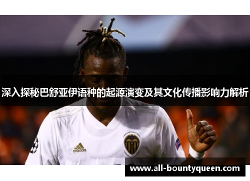 深入探秘巴舒亚伊语种的起源演变及其文化传播影响力解析 深入探秘巴舒亚伊语种的起源演变及其文化传播影响力解析