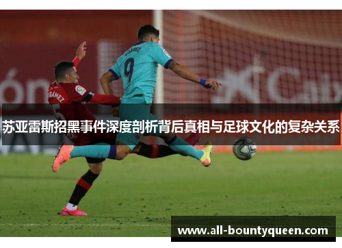 苏亚雷斯招黑事件深度剖析背后真相与足球文化的复杂关系 苏亚雷斯招黑事件深度剖析背后真相与足球文化的复杂关系