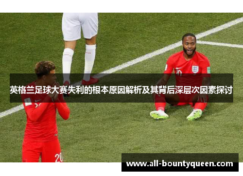 英格兰足球大赛失利的根本原因解析及其背后深层次因素探讨 英格兰足球大赛失利的根本原因解析及其背后深层次因素探讨