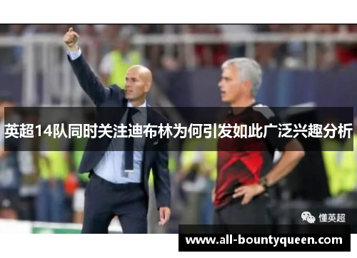 英超14队同时关注迪布林为何引发如此广泛兴趣分析 英超14队同时关注迪布林为何引发如此广泛兴趣分析