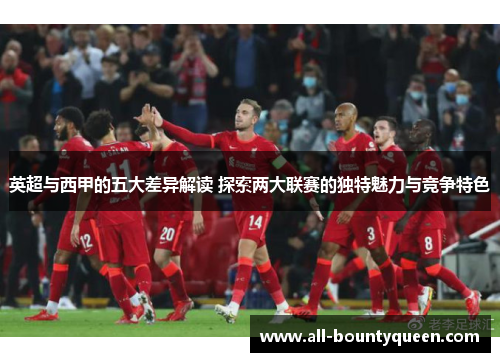 英超与西甲的五大差异解读 探索两大联赛的独特魅力与竞争特色 英超与西甲的五大差异解读 探索两大联赛的独特魅力与竞争特色