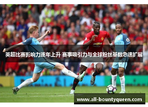 英超比赛影响力逐年上升 赛事吸引力与全球粉丝基数急速扩展 英超比赛影响力逐年上升 赛事吸引力与全球粉丝基数急速扩展