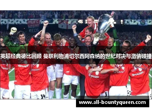 英超经典德比回顾 曼联利物浦切尔西阿森纳的世纪对决与激情碰撞 英超经典德比回顾 曼联利物浦切尔西阿森纳的世纪对决与激情碰撞