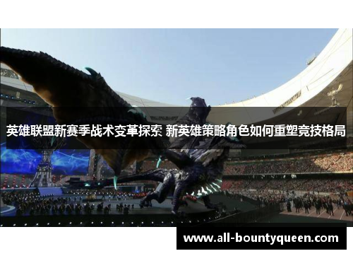 英雄联盟新赛季战术变革探索 新英雄策略角色如何重塑竞技格局 英雄联盟新赛季战术变革探索 新英雄策略角色如何重塑竞技格局