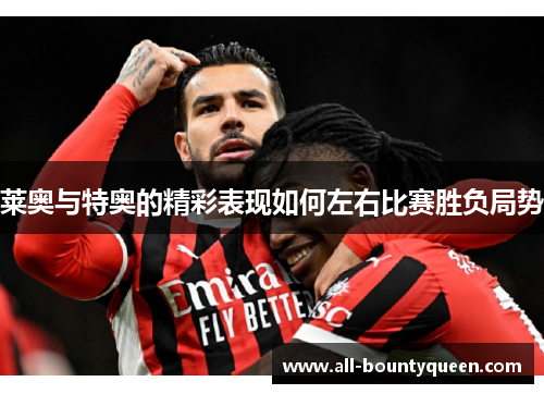 莱奥与特奥的精彩表现如何左右比赛胜负局势 莱奥与特奥的精彩表现如何左右比赛胜负局势