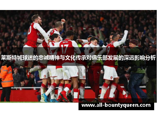 莱斯特城球迷的忠诚精神与文化传承对俱乐部发展的深远影响分析 莱斯特城球迷的忠诚精神与文化传承对俱乐部发展的深远影响分析