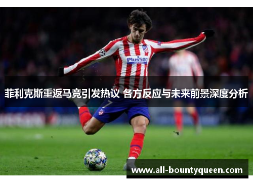 菲利克斯重返马竞引发热议 各方反应与未来前景深度分析 菲利克斯重返马竞引发热议 各方反应与未来前景深度分析