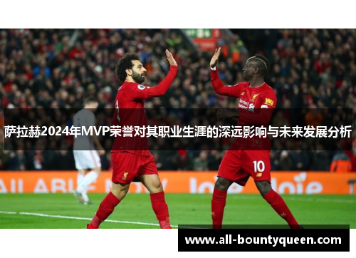 萨拉赫2024年MVP荣誉对其职业生涯的深远影响与未来发展分析 萨拉赫2024年MVP荣誉对其职业生涯的深远影响与未来发展分析