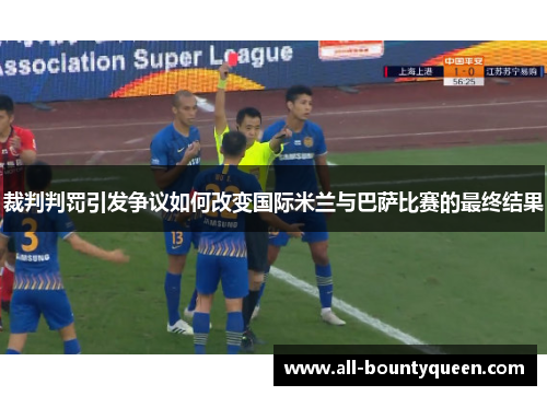 裁判判罚引发争议如何改变国际米兰与巴萨比赛的最终结果 裁判判罚引发争议如何改变国际米兰与巴萨比赛的最终结果