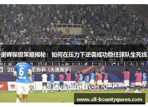 谢晖保级策略揭秘：如何在压力下逆袭成功稳住球队生死线