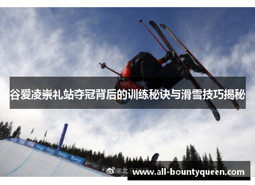 谷爱凌崇礼站夺冠背后的训练秘诀与滑雪技巧揭秘 谷爱凌崇礼站夺冠背后的训练秘诀与滑雪技巧揭秘