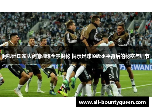 阿根廷国家队赛前训练全景揭秘 揭示足球顶级水平背后的秘密与细节