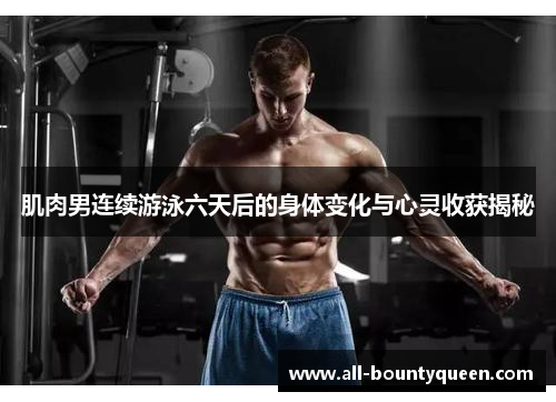 肌肉男连续游泳六天后的身体变化与心灵收获揭秘 肌肉男连续游泳六天后的身体变化与心灵收获揭秘