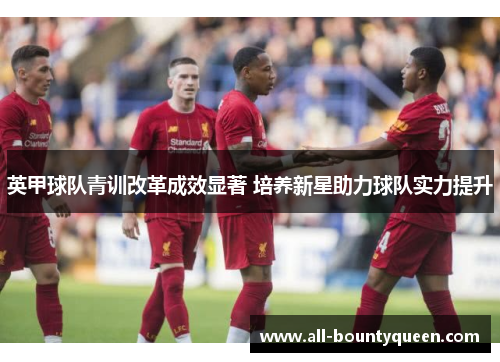 英甲球队青训改革成效显著 培养新星助力球队实力提升 英甲球队青训改革成效显著 培养新星助力球队实力提升