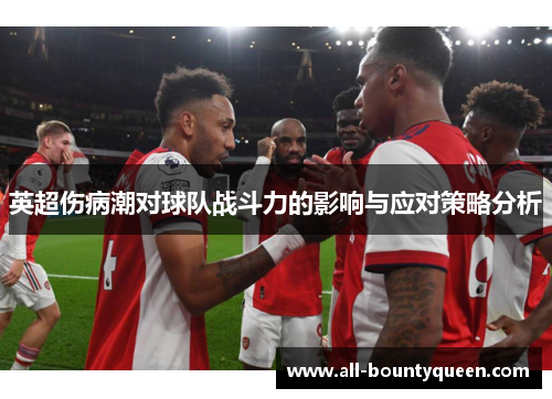 英超伤病潮对球队战斗力的影响与应对策略分析 英超伤病潮对球队战斗力的影响与应对策略分析