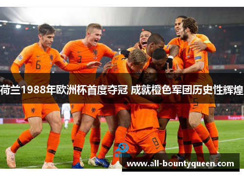 荷兰1988年欧洲杯首度夺冠 成就橙色军团历史性辉煌 荷兰1988年欧洲杯首度夺冠 成就橙色军团历史性辉煌