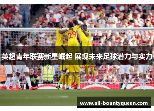英超青年联赛新星崛起 展现未来足球潜力与实力