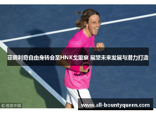 菲奥利奇自由身转会至HNK戈里察 展望未来发展与潜力打造 菲奥利奇自由身转会至HNK戈里察 展望未来发展与潜力打造