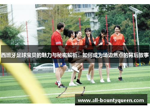 西班牙足球宝贝的魅力与秘密解析:如何成为场边焦点的背后故事 西班牙足球宝贝的魅力与秘密解析:如何成为场边焦点的背后故事