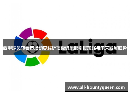 西甲球员转会市场动态解析顶级俱乐部引援策略与未来发展趋势 西甲球员转会市场动态解析顶级俱乐部引援策略与未来发展趋势