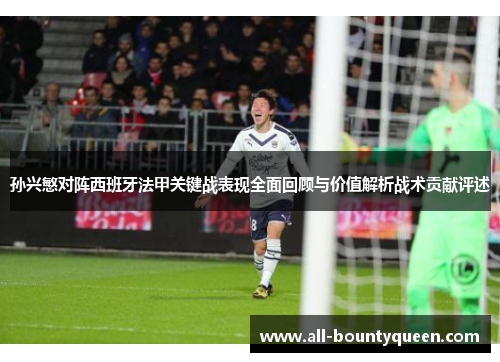 孙兴慜对阵西班牙法甲关键战表现全面回顾与价值解析战术贡献评述 孙兴慜对阵西班牙法甲关键战表现全面回顾与价值解析战术贡献评述