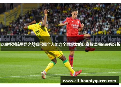 欧联杯对阵里昂之战姆巴佩个人能力全面爆发的比赛解读精彩表现分析 欧联杯对阵里昂之战姆巴佩个人能力全面爆发的比赛解读精彩表现分析