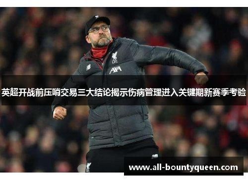 英超开战前压哨交易三大结论揭示伤病管理进入关键期新赛季考验 英超开战前压哨交易三大结论揭示伤病管理进入关键期新赛季考验
