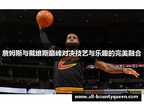 詹姆斯与戴维斯巅峰对决技艺与乐趣的完美融合