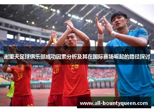 谢里夫足球俱乐部成功因素分析及其在国际赛场崛起的路径探讨