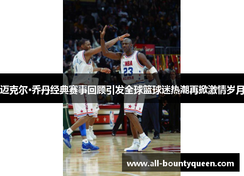 迈克尔·乔丹经典赛事回顾引发全球篮球迷热潮再掀激情岁月 迈克尔·乔丹经典赛事回顾引发全球篮球迷热潮再掀激情岁月