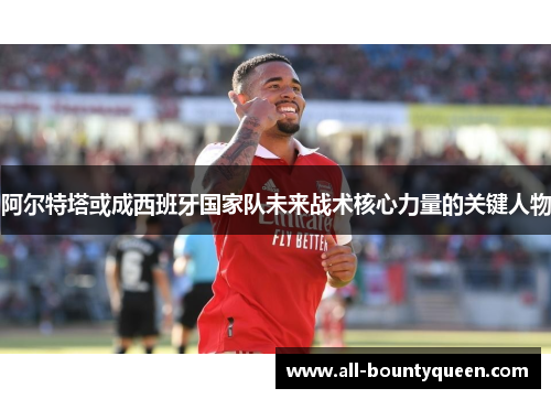 阿尔特塔或成西班牙国家队未来战术核心力量的关键人物