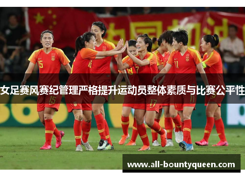 女足赛风赛纪管理严格提升运动员整体素质与比赛公平性