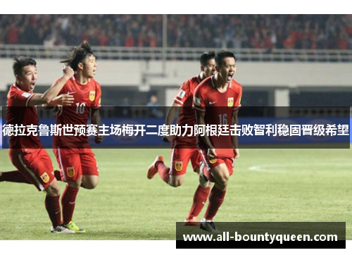 德拉克鲁斯世预赛主场梅开二度助力阿根廷击败智利稳固晋级希望 德拉克鲁斯世预赛主场梅开二度助力阿根廷击败智利稳固晋级希望