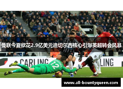 曼联今夏欲花2.9亿美元追切尔西核心引爆英超转会风暴 曼联今夏欲花2.9亿美元追切尔西核心引爆英超转会风暴