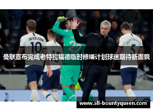 曼联宣布完成老特拉福德临时修缮计划球迷期待新面貌 曼联宣布完成老特拉福德临时修缮计划球迷期待新面貌