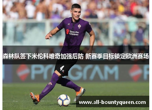 森林队签下米伦科维奇加强后防 新赛季目标锁定欧洲赛场