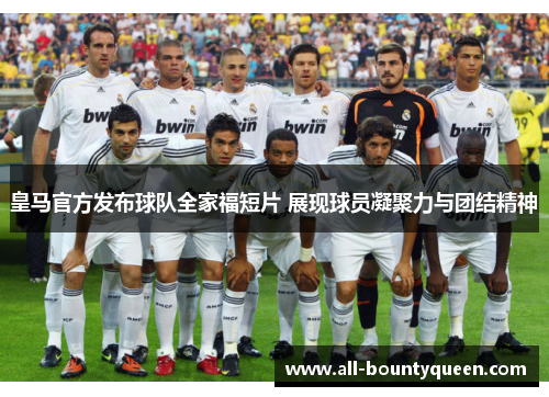皇马官方发布球队全家福短片 展现球员凝聚力与团结精神 皇马官方发布球队全家福短片 展现球员凝聚力与团结精神