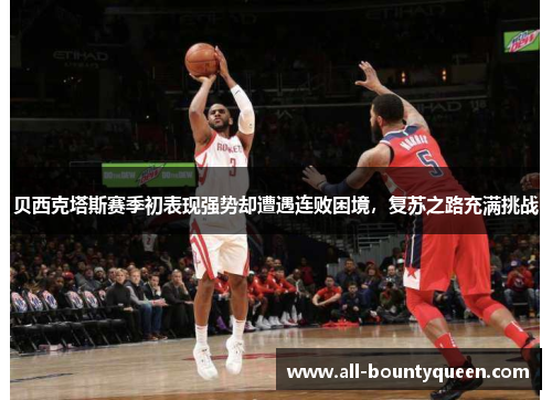 贝西克塔斯赛季初表现强势却遭遇连败困境,复苏之路充满挑战 贝西克塔斯赛季初表现强势却遭遇连败困境,复苏之路充满挑战