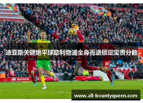 迪亚斯关键绝平球助利物浦全身而退锁定宝贵分数 迪亚斯关键绝平球助利物浦全身而退锁定宝贵分数
