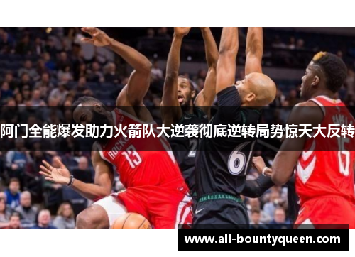 阿门全能爆发助力火箭队大逆袭彻底逆转局势惊天大反转