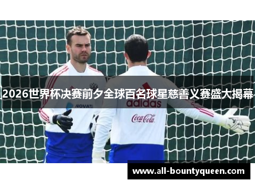 2026世界杯决赛前夕全球百名球星慈善义赛盛大揭幕
