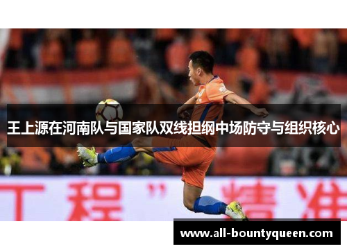 王上源在河南队与国家队双线担纲中场防守与组织核心