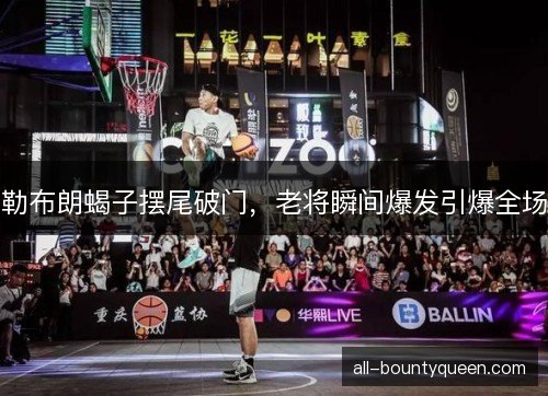 勒布朗蝎子摆尾破门,老将瞬间爆发引爆全场 勒布朗蝎子摆尾破门,老将瞬间爆发引爆全场