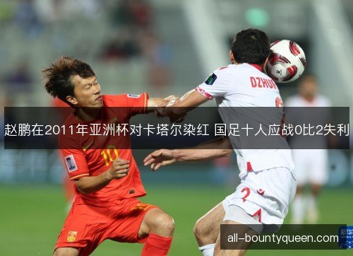 赵鹏在2011年亚洲杯对卡塔尔染红 国足十人应战0比2失利